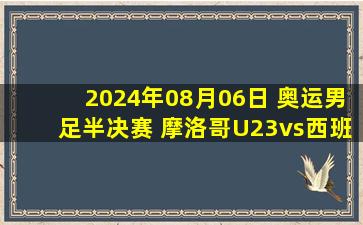 2024年08月06日 奥运男足半决赛 摩洛哥U23vs西班牙U23 全场录像